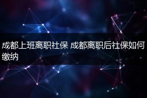 成都上班离职社保 成都离职后社保如何缴纳