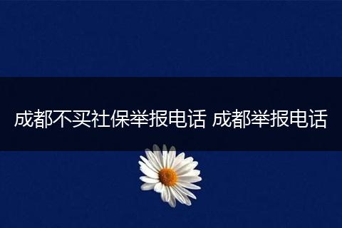 成都不买社保举报电话 成都举报电话