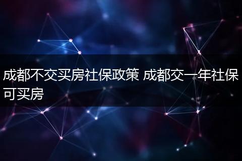 成都不交买房社保政策 成都交一年社保可买房