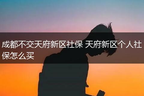 成都不交天府新区社保 天府新区个人社保怎么买