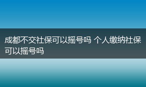 成都不交社保可以摇号吗 个人缴纳社保可以摇号吗