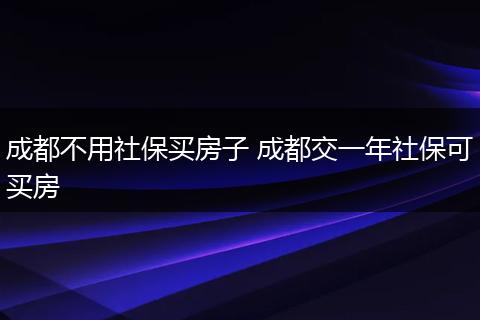 成都不用社保买房子 成都交一年社保可买房