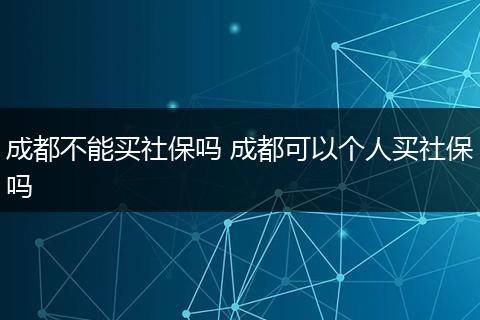 成都不能买社保吗 成都可以个人买社保吗
