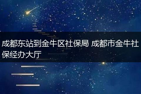 成都东站到金牛区社保局 成都市金牛社保经办大厅