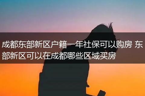 成都东部新区户籍一年社保可以购房 东部新区可以在成都哪些区域买房