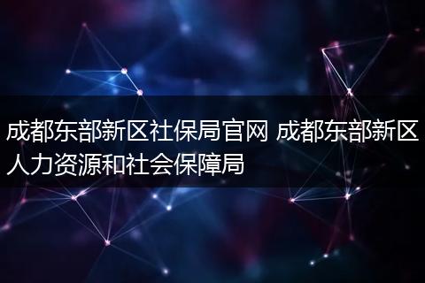 成都东部新区社保局官网 成都东部新区人力资源和社会保障局