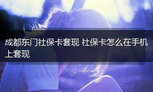 成都东门社保卡套现 社保卡怎么在手机上套现