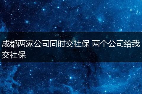 成都两家公司同时交社保 两个公司给我交社保