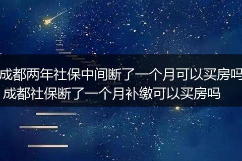 成都两年社保中间断了一个月可以买房吗 成都社保断了一个月补缴可以买房吗