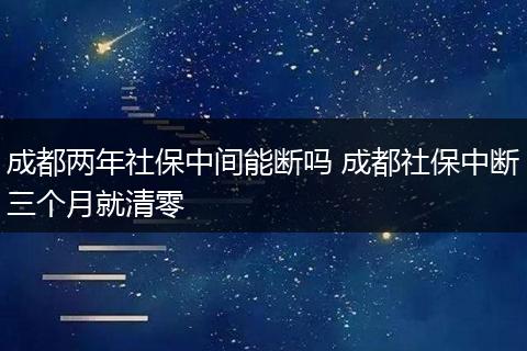 成都两年社保中间能断吗 成都社保中断三个月就清零