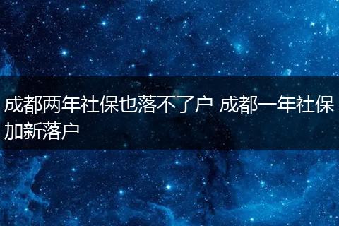 成都两年社保也落不了户 成都一年社保加新落户