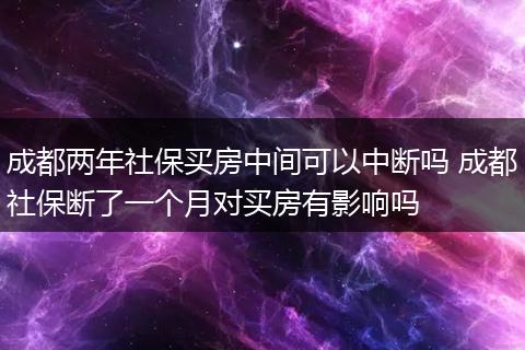 成都两年社保买房中间可以中断吗 成都社保断了一个月对买房有影响吗