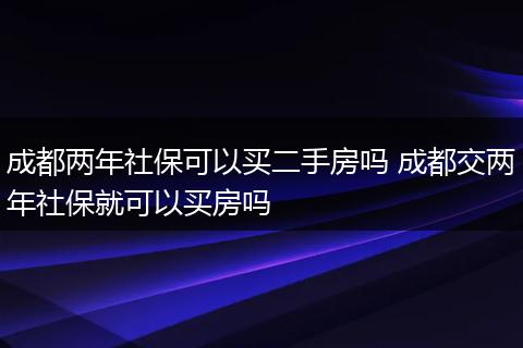 成都两年社保可以买二手房吗 成都交两年社保就可以买房吗