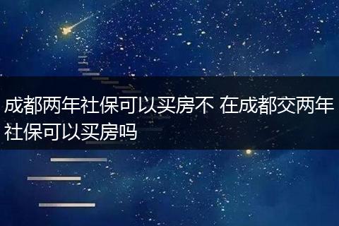 成都两年社保可以买房不 在成都交两年社保可以买房吗
