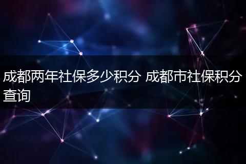 成都两年社保多少积分 成都市社保积分查询
