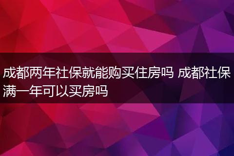 成都两年社保就能购买住房吗 成都社保满一年可以买房吗