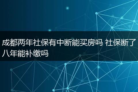成都两年社保有中断能买房吗 社保断了八年能补缴吗
