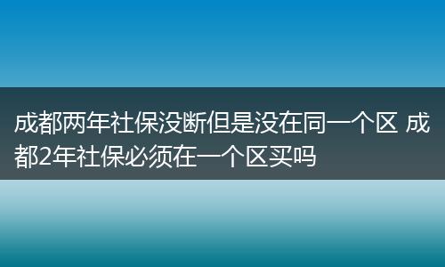 成都两年社保没断但是没在同一个区 成都2年社保必须在一个区买吗