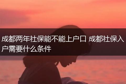 成都两年社保能不能上户口 成都社保入户需要什么条件