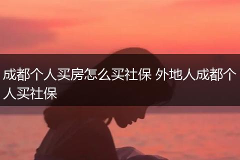 成都个人买房怎么买社保 外地人成都个人买社保