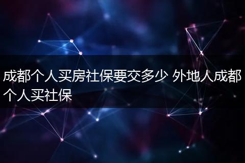 成都个人买房社保要交多少 外地人成都个人买社保