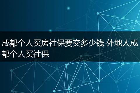 成都个人买房社保要交多少钱 外地人成都个人买社保