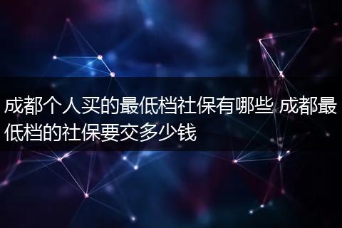 成都个人买的最低档社保有哪些 成都最低档的社保要交多少钱