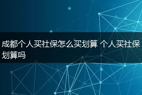 成都个人买社保怎么买划算 个人买社保划算吗