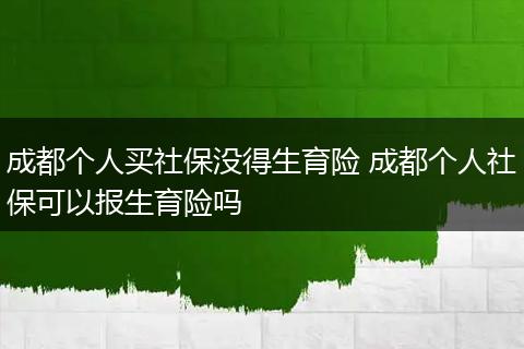 成都个人买社保没得生育险 成都个人社保可以报生育险吗