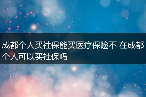 成都个人买社保能买医疗保险不 在成都个人可以买社保吗