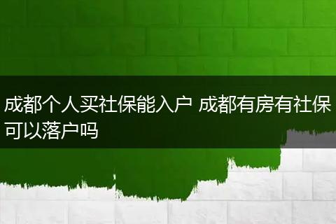 成都个人买社保能入户 成都有房有社保可以落户吗
