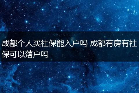 成都个人买社保能入户吗 成都有房有社保可以落户吗
