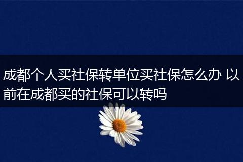 成都个人买社保转单位买社保怎么办 以前在成都买的社保可以转吗