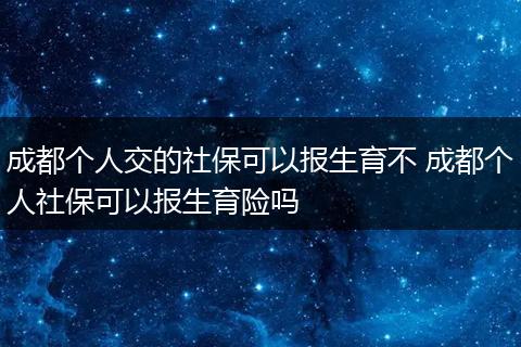 成都个人交的社保可以报生育不 成都个人社保可以报生育险吗