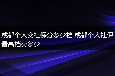 成都个人交社保分多少档 成都个人社保最高档交多少