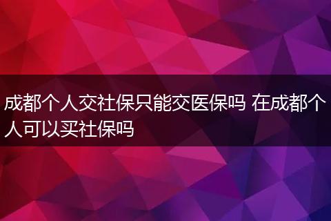 成都个人交社保只能交医保吗 在成都个人可以买社保吗
