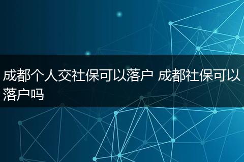成都个人交社保可以落户 成都社保可以落户吗
