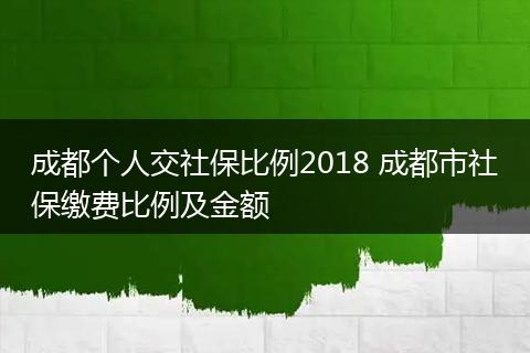 成都个人交社保比例2018 成都市社保缴费比例及金额