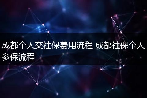 成都个人交社保费用流程 成都社保个人参保流程