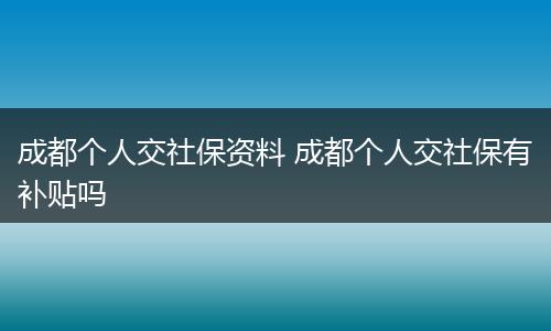 成都个人交社保资料 成都个人交社保有补贴吗