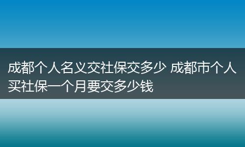 成都个人名义交社保交多少 成都市个人买社保一个月要交多少钱
