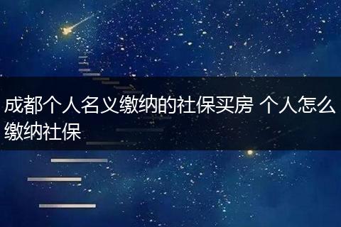 成都个人名义缴纳的社保买房 个人怎么缴纳社保