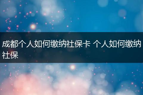 成都个人如何缴纳社保卡 个人如何缴纳社保