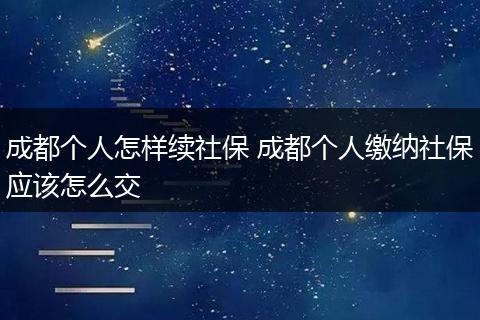 成都个人怎样续社保 成都个人缴纳社保应该怎么交