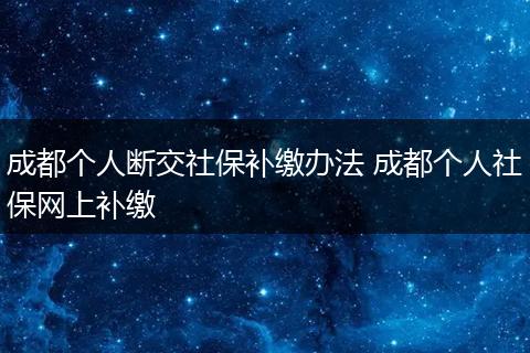成都个人断交社保补缴办法 成都个人社保网上补缴