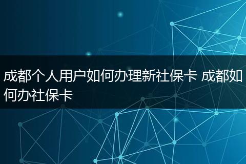 成都个人用户如何办理新社保卡 成都如何办社保卡