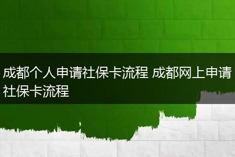 成都个人申请社保卡流程 成都网上申请社保卡流程