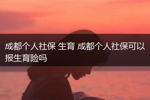 成都个人社保 生育 成都个人社保可以报生育险吗