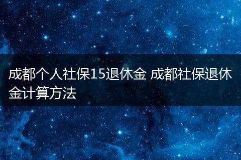 成都个人社保15退休金 成都社保退休金计算方法