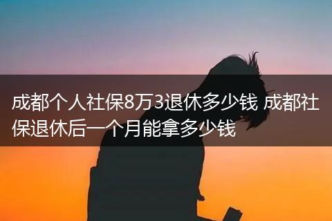 成都个人社保8万3退休多少钱 成都社保退休后一个月能拿多少钱